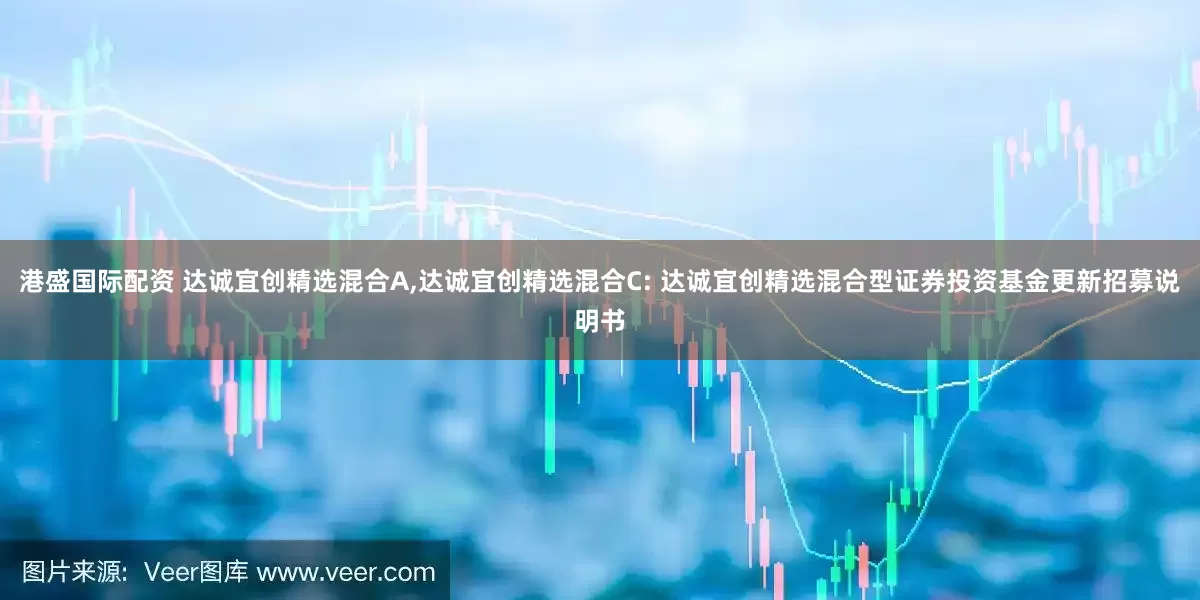 港盛国际配资 达诚宜创精选混合A,达诚宜创精选混合C: 达诚宜创精选混合型证券投资基金更新招募说明书