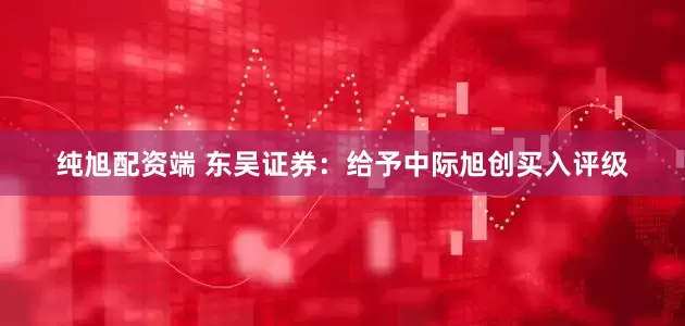 纯旭配资端 东吴证券：给予中际旭创买入评级