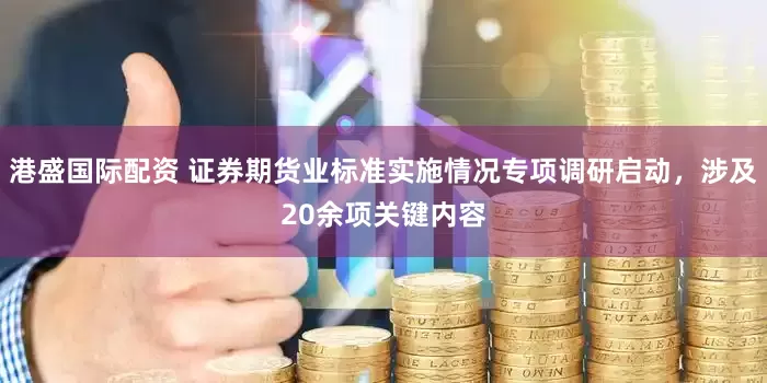 港盛国际配资 证券期货业标准实施情况专项调研启动，涉及20余项关键内容