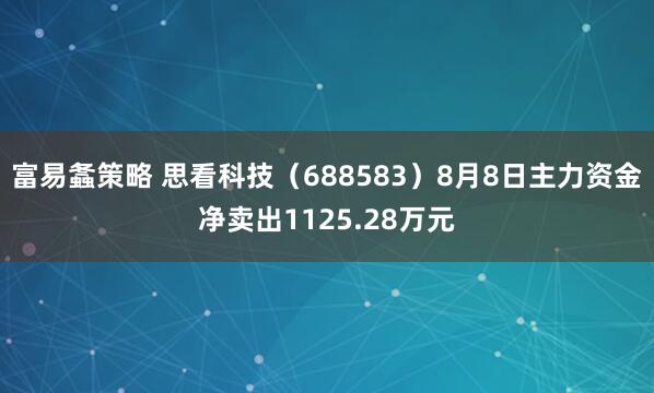 富易螽策略 思看科技（688583）8月8日主力资金净卖出1125.28万元