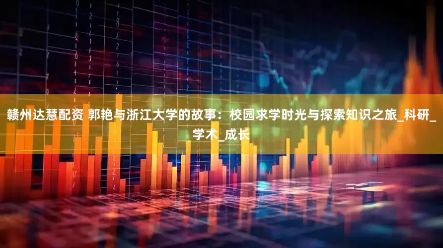 赣州达慧配资 郭艳与浙江大学的故事：校园求学时光与探索知识之旅_科研_学术_成长