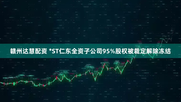 赣州达慧配资 *ST仁东全资子公司95%股权被裁定解除冻结