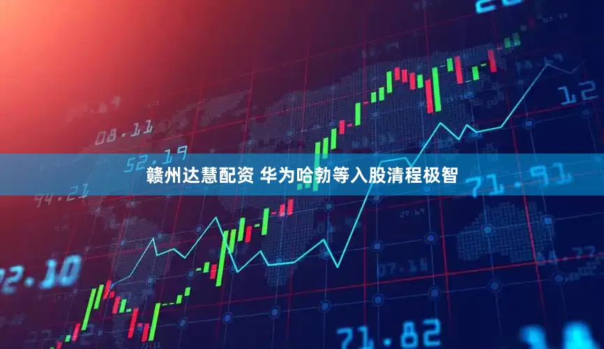 赣州达慧配资 华为哈勃等入股清程极智