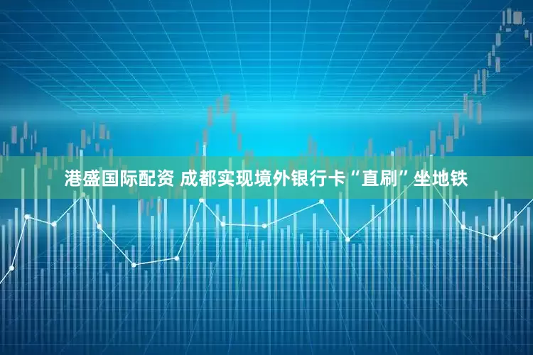 港盛国际配资 成都实现境外银行卡“直刷”坐地铁