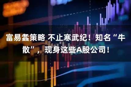 富易螽策略 不止寒武纪！知名“牛散”，现身这些A股公司！