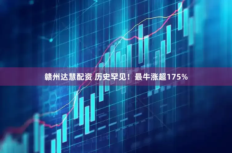 赣州达慧配资 历史罕见！最牛涨超175%