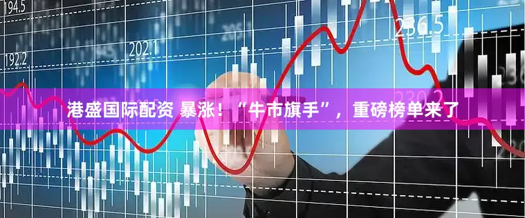 港盛国际配资 暴涨！“牛市旗手”，重磅榜单来了