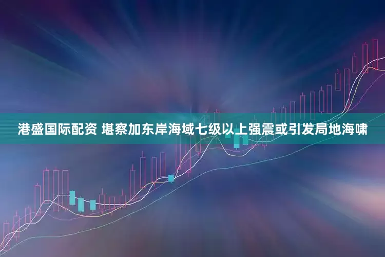 港盛国际配资 堪察加东岸海域七级以上强震或引发局地海啸