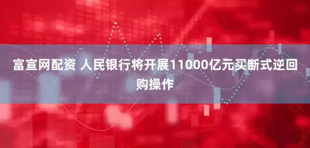 富宣网配资 人民银行将开展11000亿元买断式逆回购操作