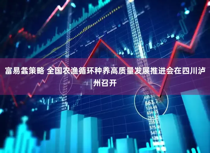 富易螽策略 全国农渔循环种养高质量发展推进会在四川泸州召开