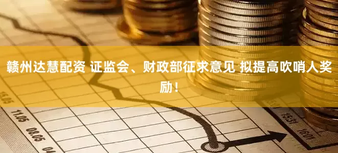赣州达慧配资 证监会、财政部征求意见 拟提高吹哨人奖励！