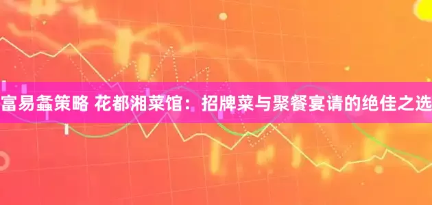 富易螽策略 花都湘菜馆：招牌菜与聚餐宴请的绝佳之选
