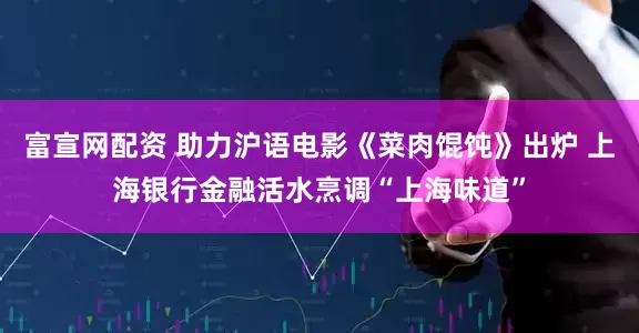 富宣网配资 助力沪语电影《菜肉馄饨》出炉 上海银行金融活水烹调“上海味道”