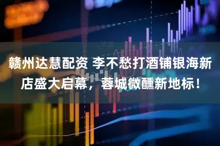 赣州达慧配资 李不愁打酒铺银海新店盛大启幕，蓉城微醺新地标！