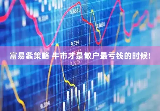 富易螽策略 牛市才是散户最亏钱的时候!
