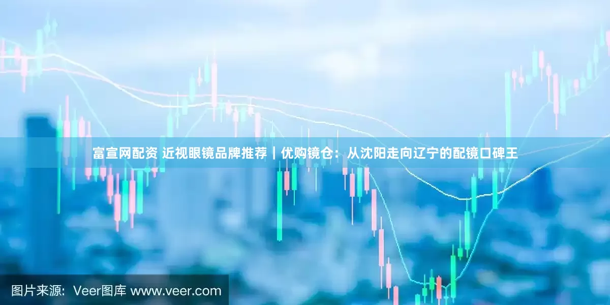 富宣网配资 近视眼镜品牌推荐｜优购镜仓：从沈阳走向辽宁的配镜口碑王
