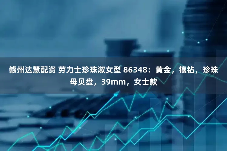 赣州达慧配资 劳力士珍珠淑女型 86348：黄金，镶钻，珍珠母贝盘，39mm，女士款
