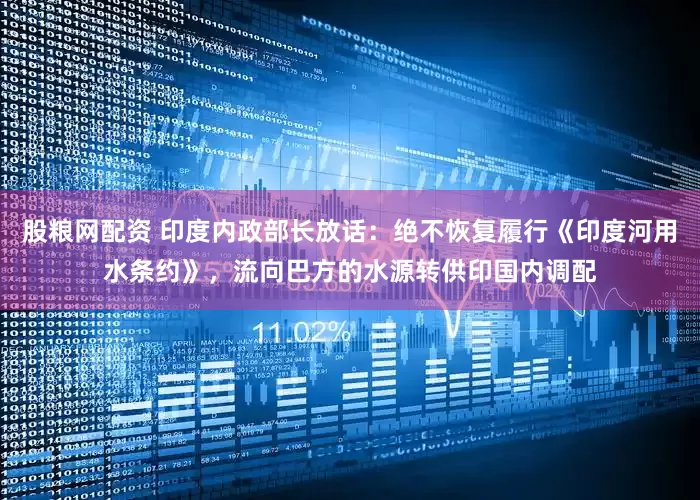 股粮网配资 印度内政部长放话：绝不恢复履行《印度河用水条约》，流向巴方的水源转供印国内调配