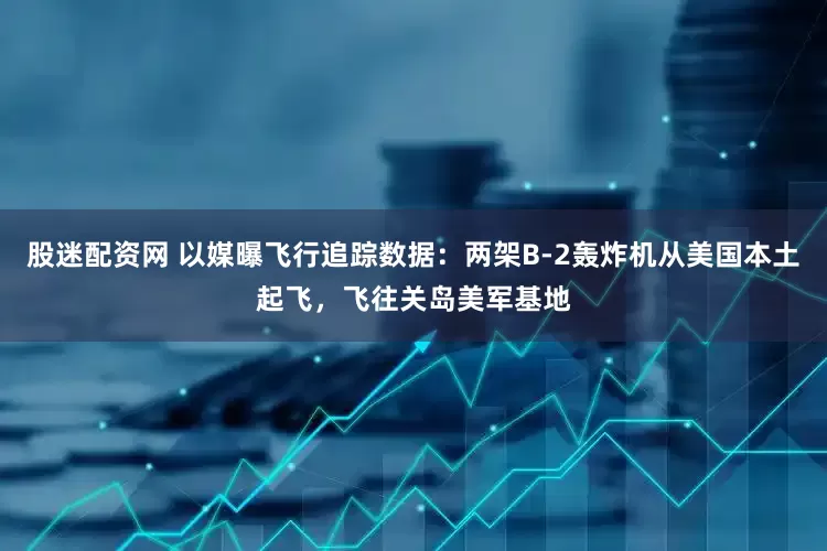 股迷配资网 以媒曝飞行追踪数据：两架B-2轰炸机从美国本土起飞，飞往关岛美军基地