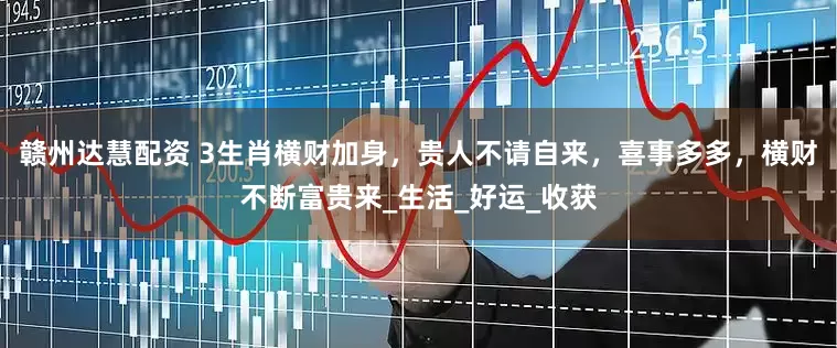 赣州达慧配资 3生肖横财加身，贵人不请自来，喜事多多，横财不断富贵来_生活_好运_收获
