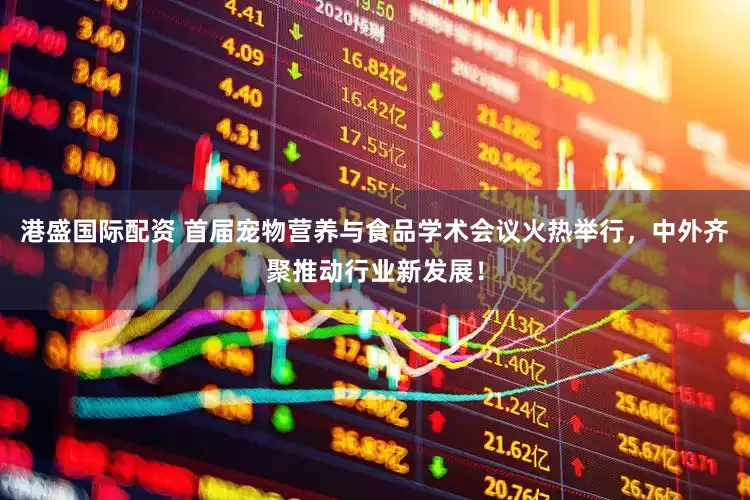 港盛国际配资 首届宠物营养与食品学术会议火热举行，中外齐聚推动行业新发展！