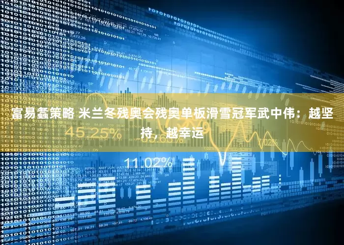 富易螽策略 米兰冬残奥会残奥单板滑雪冠军武中伟：越坚持，越幸运