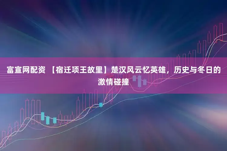 富宣网配资 【宿迁项王故里】楚汉风云忆英雄，历史与冬日的激情碰撞