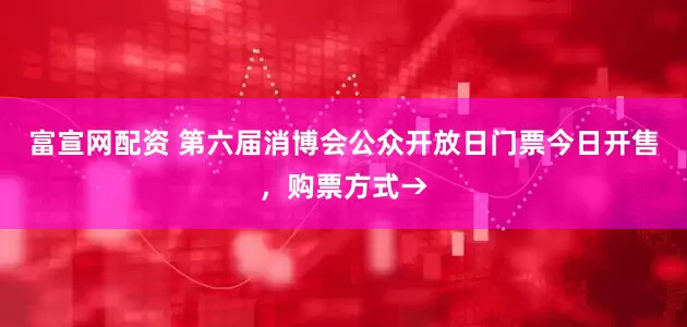 富宣网配资 第六届消博会公众开放日门票今日开售，购票方式→