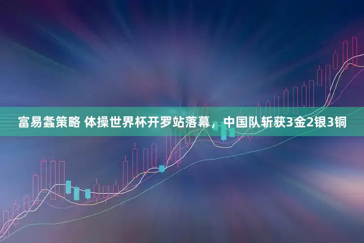 富易螽策略 体操世界杯开罗站落幕，中国队斩获3金2银3铜