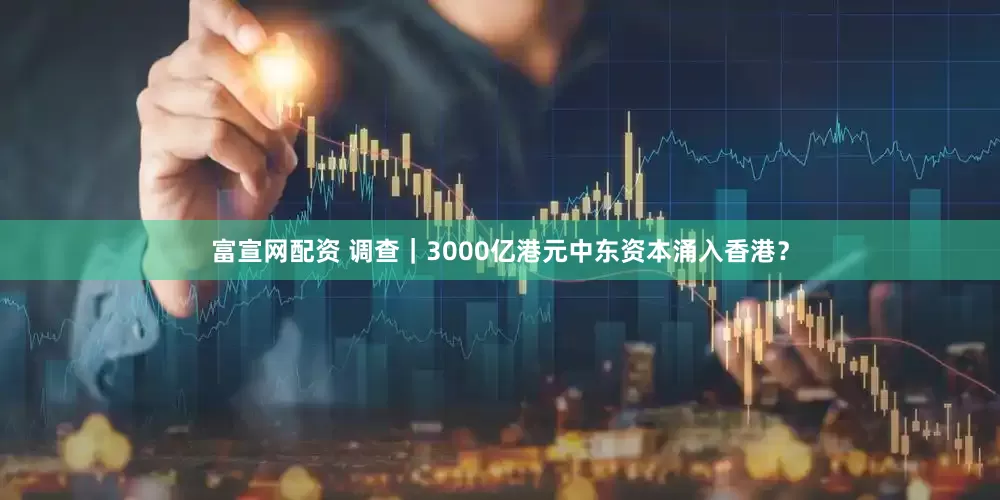 富宣网配资 调查｜3000亿港元中东资本涌入香港？