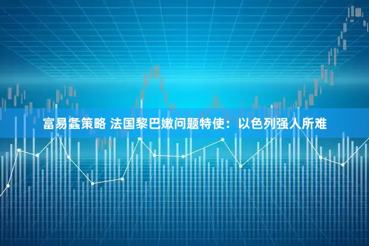 富易螽策略 法国黎巴嫩问题特使：以色列强人所难