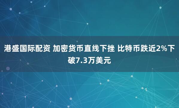 港盛国际配资 加密货币直线下挫 比特币跌近2%下破7.3万美元